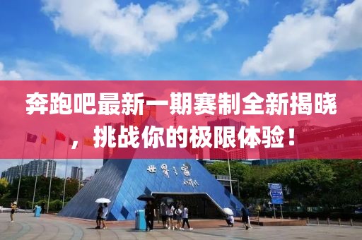 奔跑吧最新一期赛制全新揭晓，挑战你的极限体验！