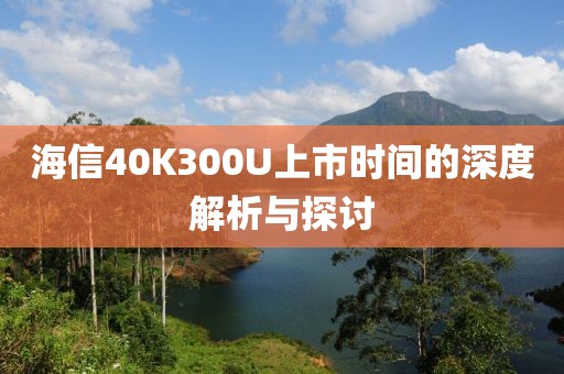 海信40K300U上市时间的深度解析与探讨