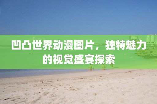 凹凸世界动漫图片，独特魅力的视觉盛宴探索