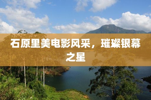 石原里美电影风采，璀璨银幕之星