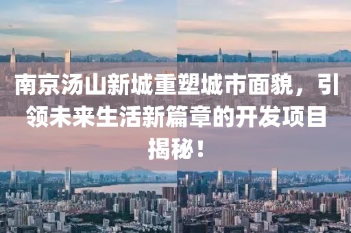 南京汤山新城重塑城市面貌，引领未来生活新篇章的开发项目揭秘！