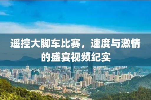 遥控大脚车比赛，速度与激情的盛宴视频纪实