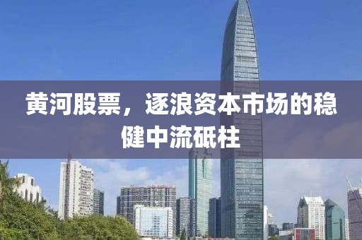 黄河股票，逐浪资本市场的稳健中流砥柱