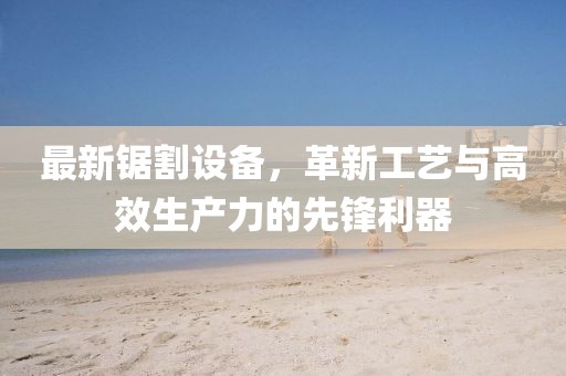 最新锯割设备，革新工艺与高效生产力的先锋利器