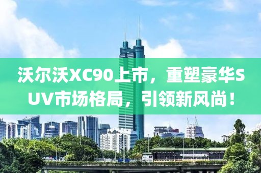 沃尔沃XC90上市，重塑豪华SUV市场格局，引领新风尚！