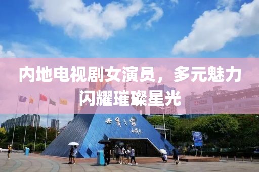 内地电视剧女演员，多元魅力闪耀璀璨星光