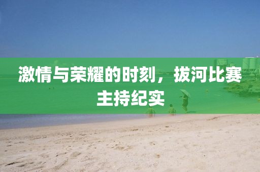 激情与荣耀的时刻，拔河比赛主持纪实