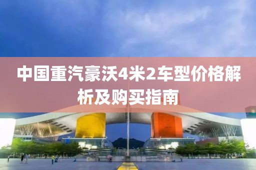 中国重汽豪沃4米2车型价格解析及购买指南