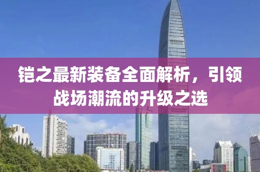 铠之最新装备全面解析，引领战场潮流的升级之选