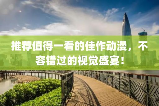 推荐值得一看的佳作动漫，不容错过的视觉盛宴！