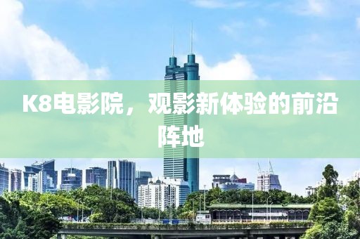 K8电影院，观影新体验的前沿阵地