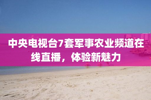 中央电视台7套军事农业频道在线直播，体验新魅力