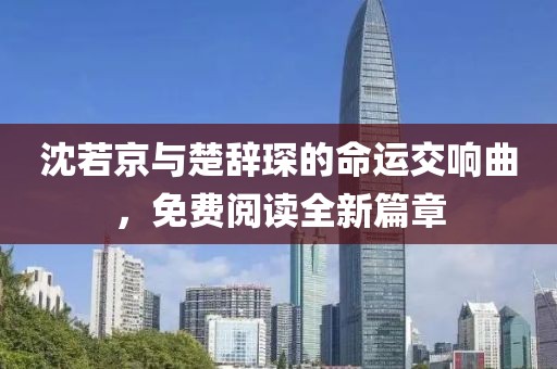 沈若京与楚辞琛的命运交响曲，免费阅读全新篇章