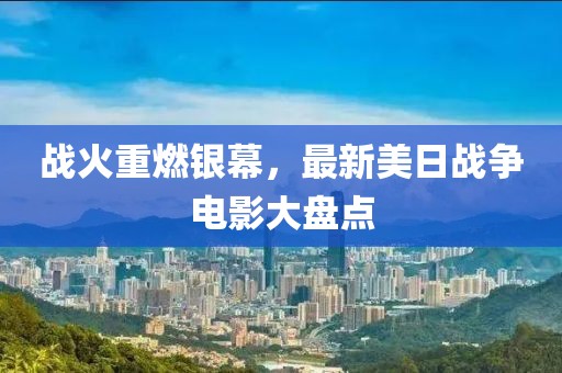 战火重燃银幕，最新美日战争电影大盘点