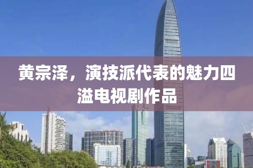 黄宗泽，演技派代表的魅力四溢电视剧作品