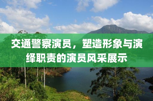 交通警察演员，塑造形象与演绎职责的演员风采展示
