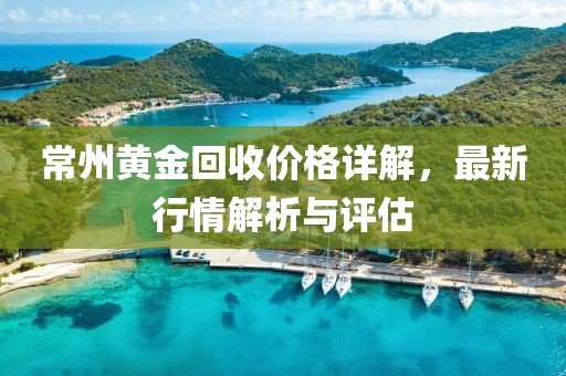 常州黄金回收价格详解，最新行情解析与评估