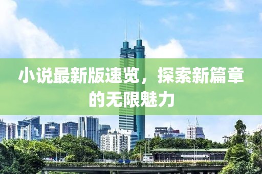 小说最新版速览，探索新篇章的无限魅力