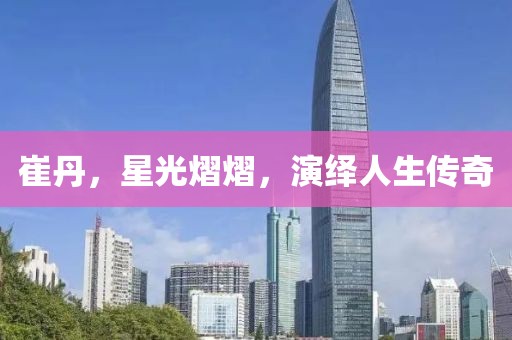 崔丹，星光熠熠，演绎人生传奇