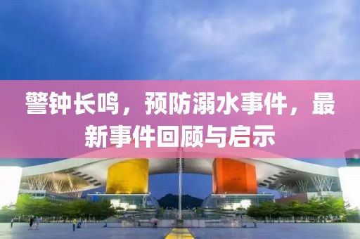 警钟长鸣，预防溺水事件，最新事件回顾与启示