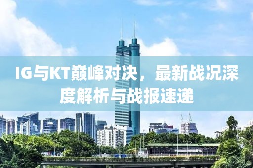 IG与KT巅峰对决，最新战况深度解析与战报速递