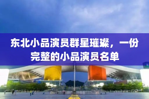 东北小品演员群星璀璨，一份完整的小品演员名单