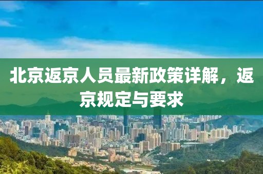 北京返京人员最新政策详解，返京规定与要求