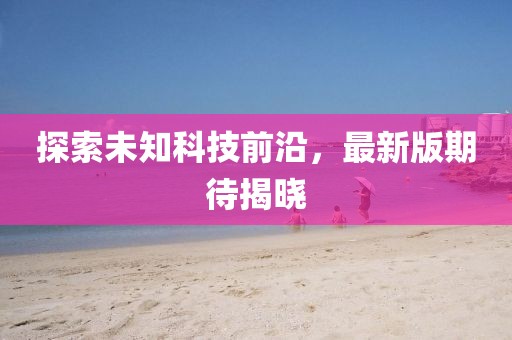 探索未知科技前沿，最新版期待揭晓