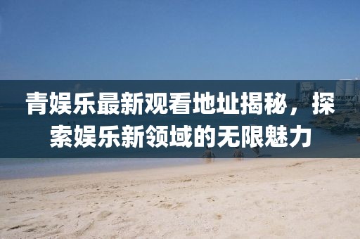 青娱乐最新观看地址揭秘，探索娱乐新领域的无限魅力