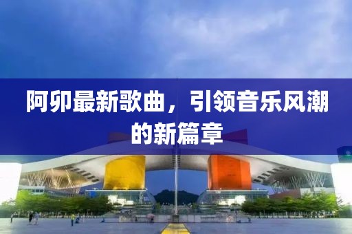 阿卯最新歌曲，引领音乐风潮的新篇章