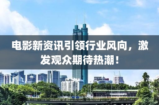 电影新资讯引领行业风向，激发观众期待热潮！