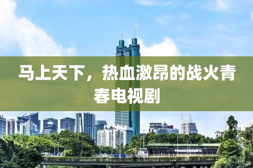 马上天下，热血激昂的战火青春电视剧