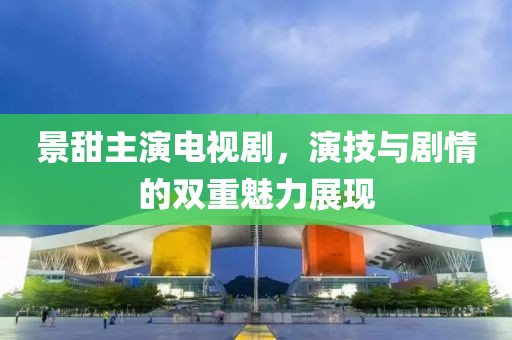 景甜主演电视剧，演技与剧情的双重魅力展现