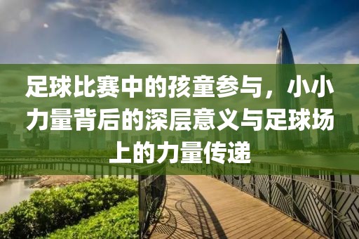足球比赛中的孩童参与，小小力量背后的深层意义与足球场上的力量传递