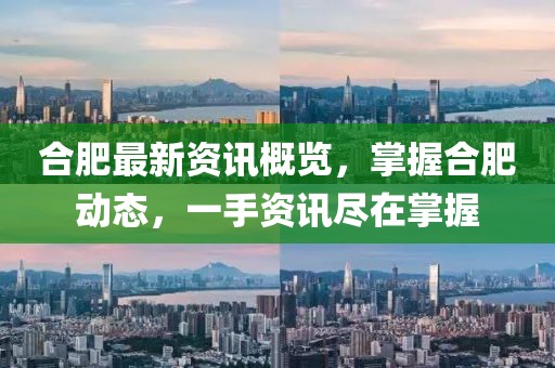 合肥最新资讯概览，掌握合肥动态，一手资讯尽在掌握