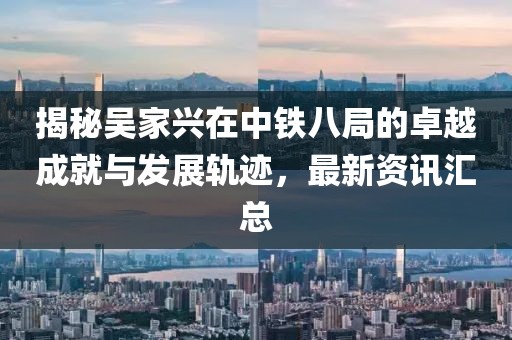 揭秘吴家兴在中铁八局的卓越成就与发展轨迹，最新资讯汇总