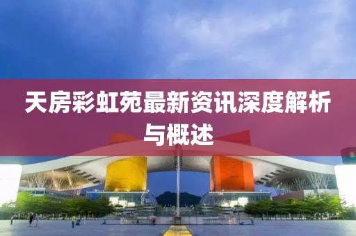 天房彩虹苑最新资讯深度解析与概述