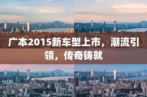 广本2015新车型上市，潮流引领，传奇铸就