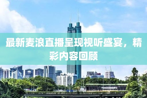 最新麦浪直播呈现视听盛宴，精彩内容回顾