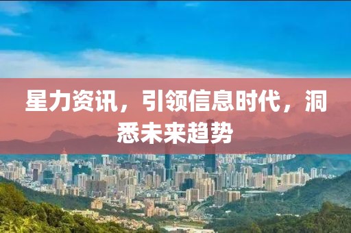 星力资讯，引领信息时代，洞悉未来趋势