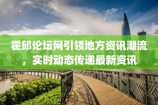 霍邱论坛网引领地方资讯潮流，实时动态传递最新资讯