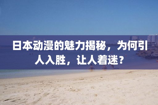 日本动漫的魅力揭秘，为何引人入胜，让人着迷？