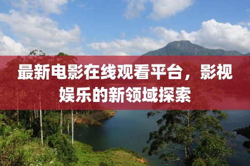 最新电影在线观看平台，影视娱乐的新领域探索