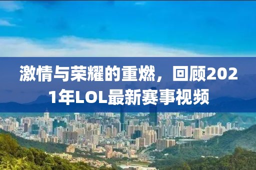 激情与荣耀的重燃，回顾2021年LOL最新赛事视频
