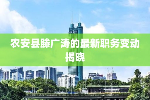 农安县滕广涛的最新职务变动揭晓