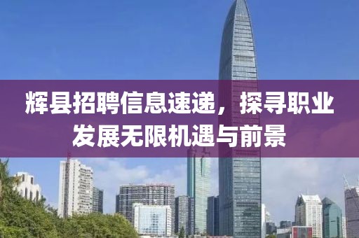 辉县招聘信息速递，探寻职业发展无限机遇与前景
