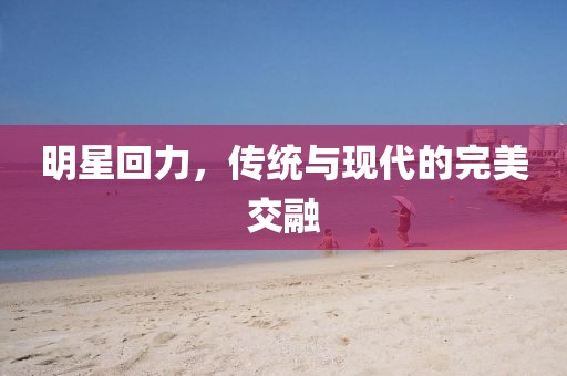 明星回力，传统与现代的完美交融