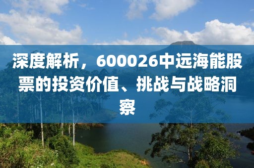 深度解析，600026中远海能股票的投资价值、挑战与战略洞察