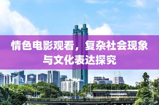 情色电影观看，复杂社会现象与文化表达探究