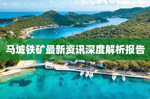 马城铁矿最新资讯深度解析报告